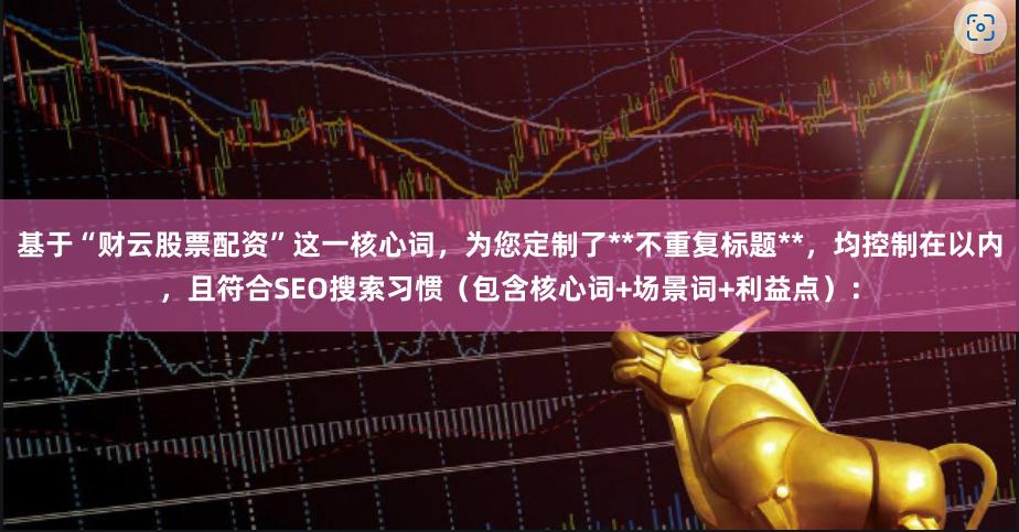 基于“财云股票配资”这一核心词，为您定制了**不重复标题**，均控制在以内，且符合SEO搜索习惯（包含核心词+场景词+利益点）：